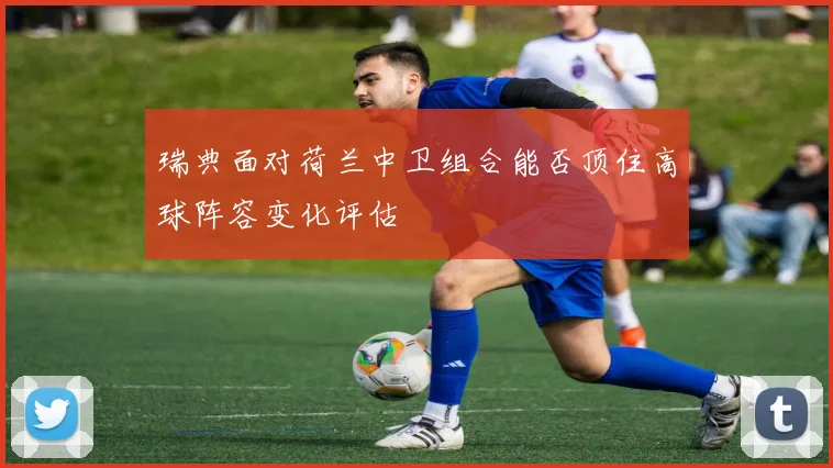 瑞典面对荷兰中卫组合能否顶住高球阵容变化评估