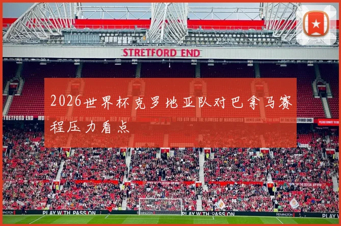 2026世界杯克罗地亚队对巴拿马赛程压力看点