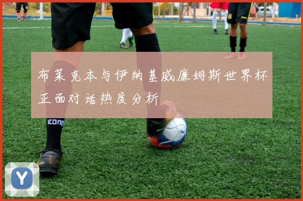 布莱克本与伊纳基威廉姆斯世界杯正面对话热度分析