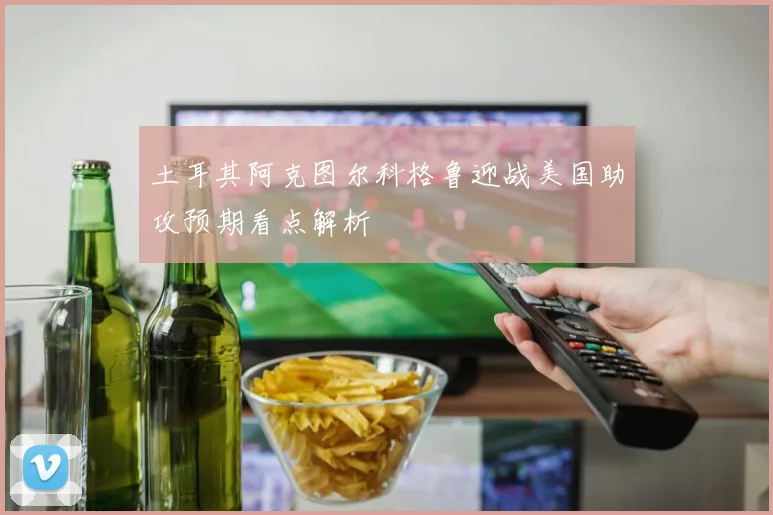 土耳其阿克图尔科格鲁迎战美国助攻预期看点解析
