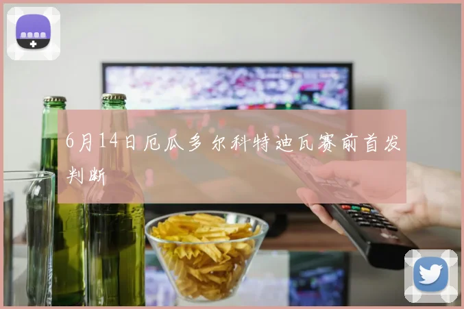 6月14日厄瓜多尔科特迪瓦赛前首发判断