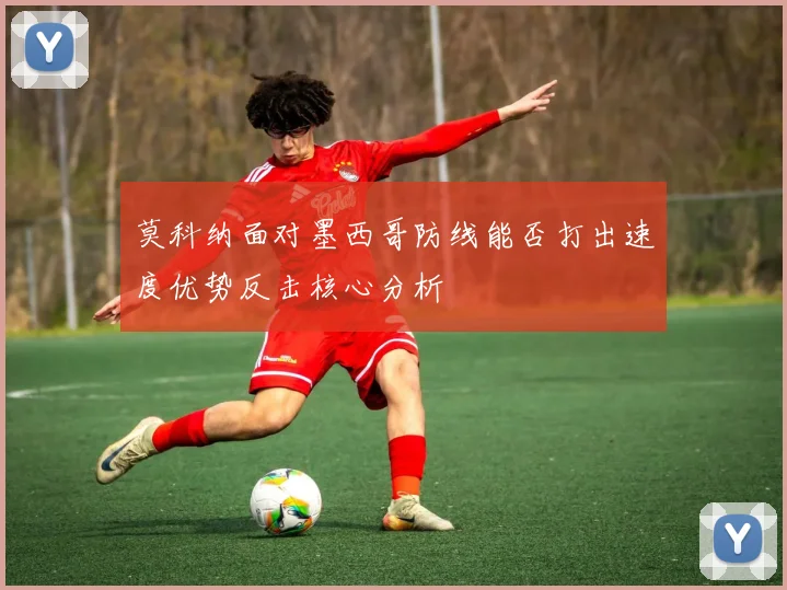 莫科纳面对墨西哥防线能否打出速度优势反击核心分析