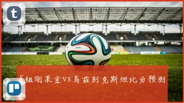 K组刚果金vs乌兹别克斯坦比分预测