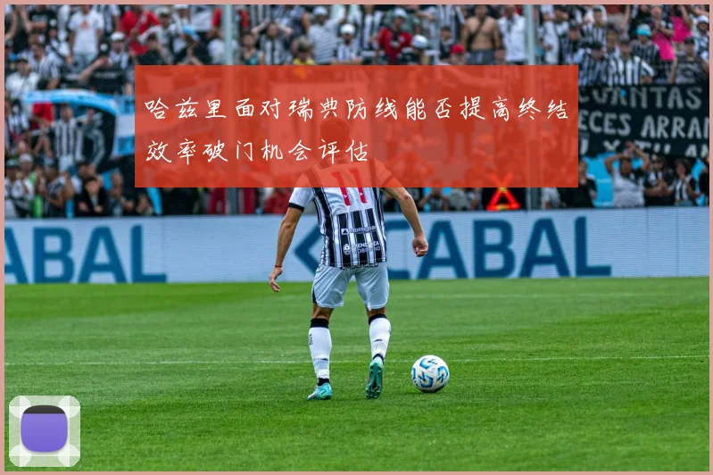 哈兹里面对瑞典防线能否提高终结效率破门机会评估