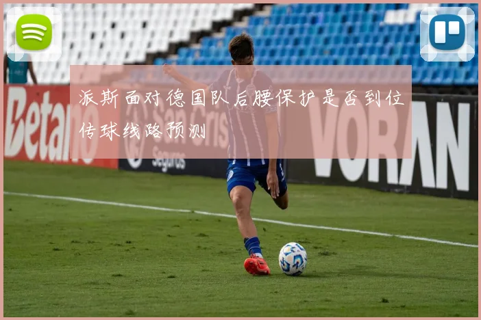 派斯面对德国队后腰保护是否到位传球线路预测