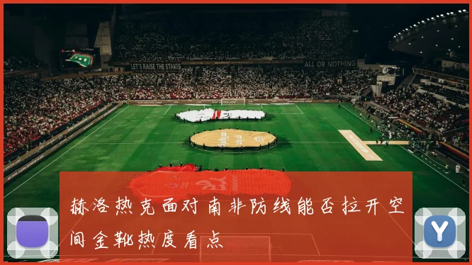 赫洛热克面对南非防线能否拉开空间金靴热度看点