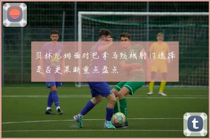 贝林厄姆面对巴拿马防线射门选择是否更果断重点盘点