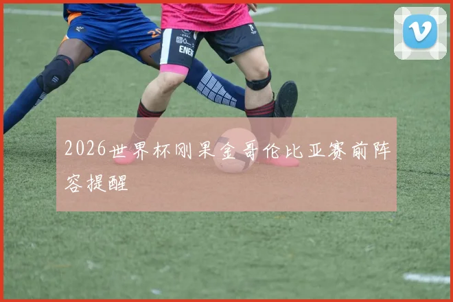 2026世界杯刚果金哥伦比亚赛前阵容提醒
