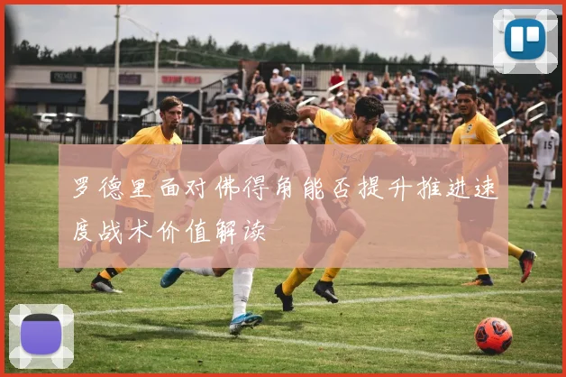 罗德里面对佛得角能否提升推进速度战术价值解读