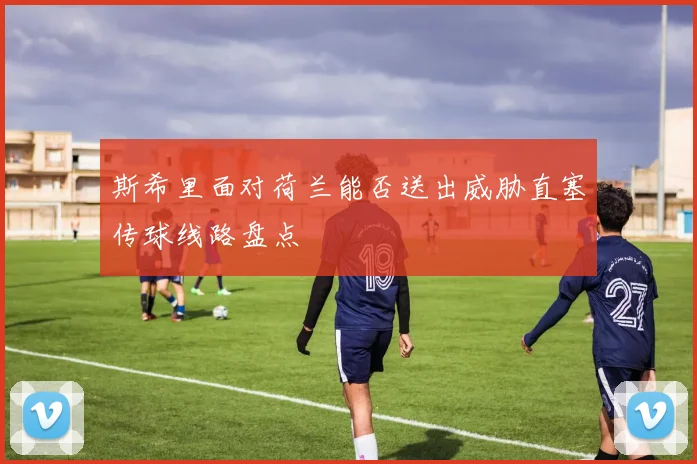 斯希里面对荷兰能否送出威胁直塞传球线路盘点